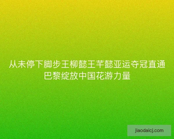 从未停下脚步王柳懿王芊懿亚运夺冠直通巴黎绽放中国花游力量