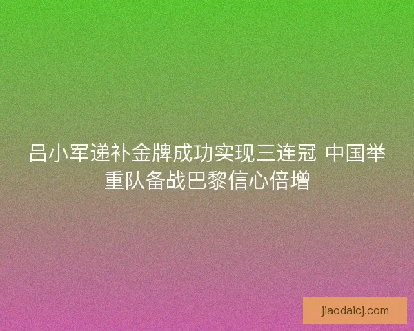 吕小军递补金牌成功实现三连冠 中国举重队备战巴黎信心倍增