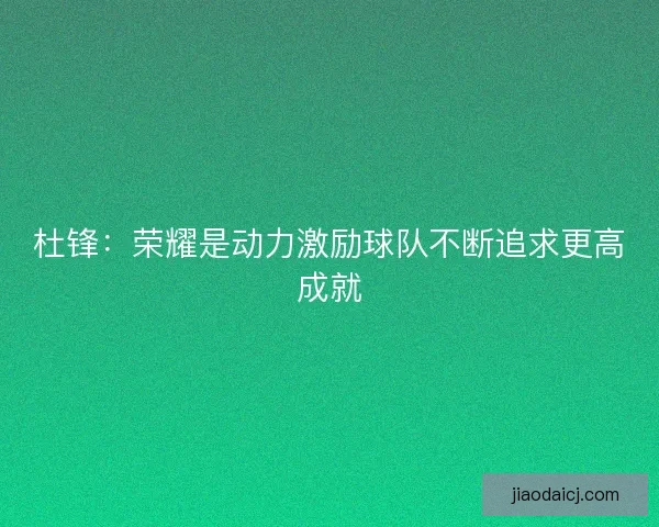 杜锋：荣耀是动力激励球队不断追求更高成就