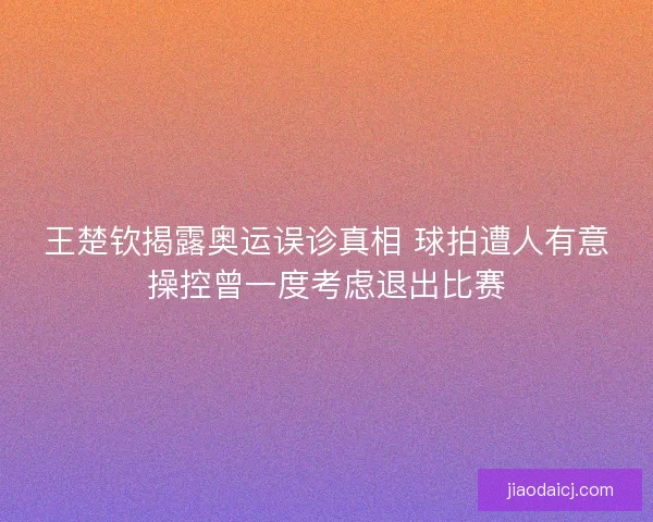 王楚钦揭露奥运误诊真相 球拍遭人有意操控曾一度考虑退出比赛