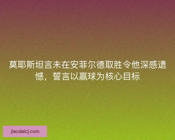 莫耶斯坦言未在安菲尔德取胜令他深感遗憾，誓言以赢球为核心目标